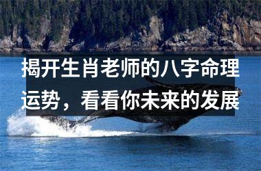 <h3>揭开生肖老师的八字命理运势，看看你未来的发展