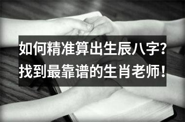 <h3>如何精准算出生辰八字？找到靠谱的生肖老师！
