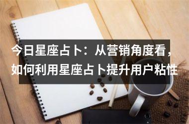 <h3>今日星座占卜：从营销角度看，如何利用星座占卜提升用户粘性