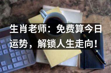 <h3>生肖老师：免费算今日运势，解锁人生走向！