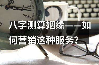 <h3>八字测算姻缘——如何营销这种服务？