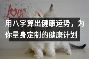 <h3>用八字算出健康运势，为你量身定制的健康计划