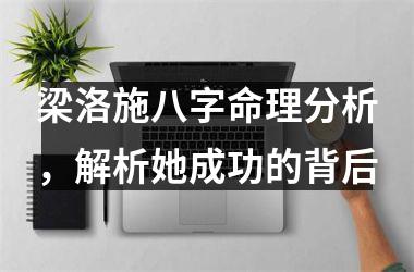 <h3>梁洛施八字命理分析，解析她成功的背后