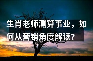 <h3>生肖老师测算事业，如何从营销角度解读？