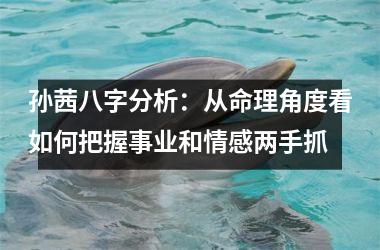 <h3>孙茜八字分析：从命理角度看如何把握事业和情感两手抓