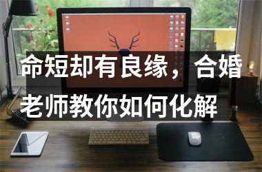 <h3>命短却有良缘，合婚老师教你如何化解