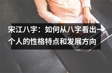 <h3>宋江八字：如何从八字看出一个人的性格特点和发展方向