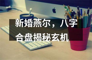 <h3>新婚燕尔，八字合盘揭秘玄机