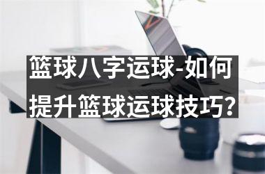 篮球八字运球-如何提升篮球运球技巧？