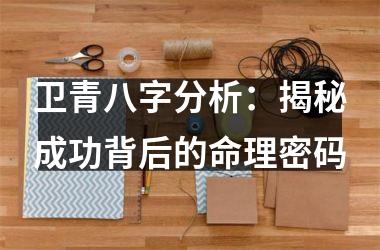 <h3>卫青八字分析：揭秘成功背后的命理密码