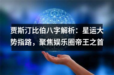 <h3>贾斯汀比伯八字解析：星运大势指路，聚焦娱乐圈帝王之首