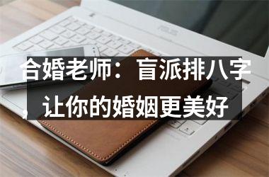 <h3>合婚老师：盲派排八字，让你的婚姻更美好