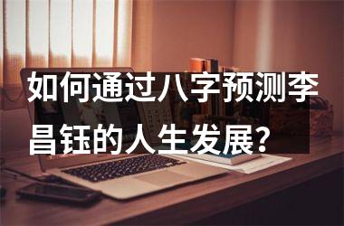 <h3>如何通过八字预测李昌钰的人生发展？