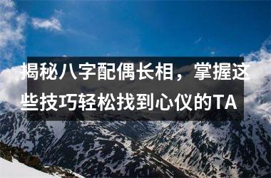 <h3>揭秘八字配偶长相，掌握这些技巧轻松找到心仪的TA