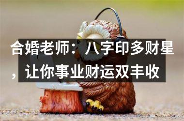 <h3>合婚老师：八字印多财星，让你事业财运双丰收