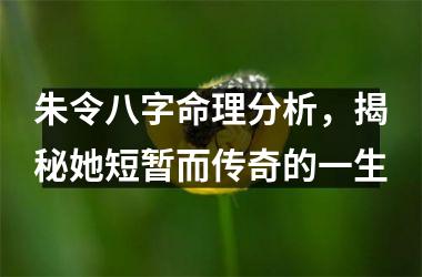 <h3>朱令八字命理分析，揭秘她短暂而传奇的一生