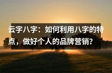 <h3>云字八字：如何利用八字的特点，做好个人的品牌营销？