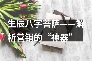 生辰八字菩萨——解析营销的“神器”