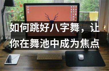 <h3>如何跳好八字舞，让你在舞池中成为焦点