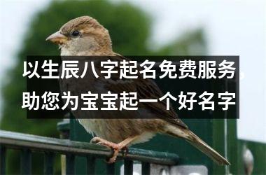 <h3>以生辰八字起名免费服务，助您为宝宝起一个好名字