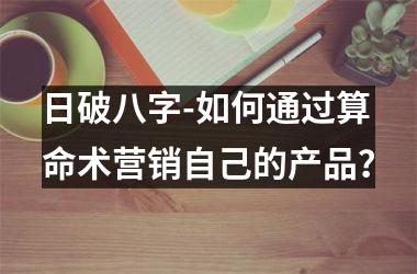 <h3>日破八字-如何通过算命术营销自己的产品？