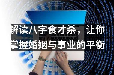 <h3>解读八字食才杀，让你掌握婚姻与事业的平衡