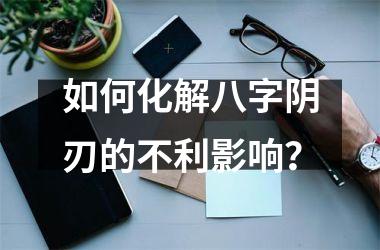 <h3>如何化解八字阴刃的不利影响？