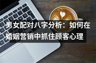 <h3>男女配对八字分析：如何在婚姻营销中抓住顾客心理