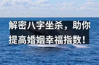 <h3>解密八字坐杀，助你提高婚姻幸福指数！