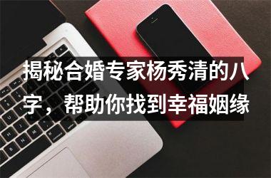 <h3>揭秘合婚专家杨秀清的八字，帮助你找到幸福姻缘