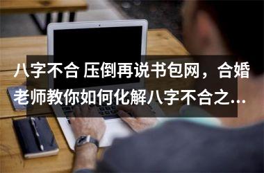 <h3>八字不合 压倒再说书包网，合婚老师教你如何化解八字不合之婚姻危机