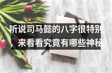 听说司马懿的八字很特别，来看看究竟有哪些神秘