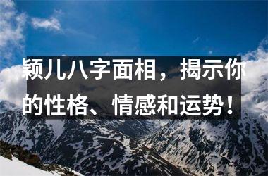 <h3>颖儿八字面相，揭示你的性格、情感和运势！