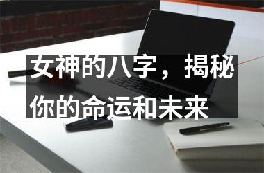 <h3>女神的八字，揭秘你的命运和未来