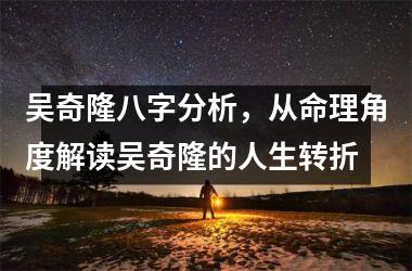<h3>吴奇隆八字分析，从命理角度解读吴奇隆的人生转折
