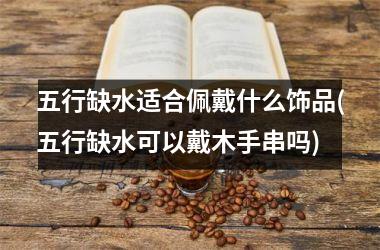<h3>五行缺水适合佩戴什么饰品(五行缺水可以戴木手串吗)
