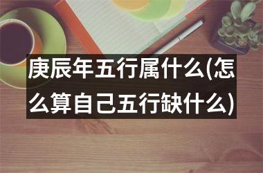 <h3>庚辰年五行属什么(怎么算自己五行缺什么)