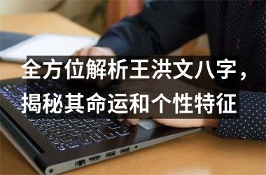 全方位解析王洪文八字，揭秘其命运和个性特征