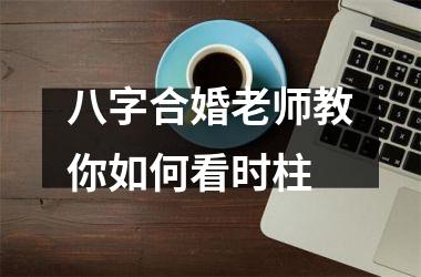 <h3>八字合婚老师教你如何看时柱