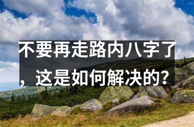 <h3>不要再走路内八字了，这是如何解决的？