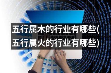<h3>五行属木的行业有哪些(五行属火的行业有哪些)