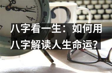 <h3>八字看一生：如何用八字解读人生命运？