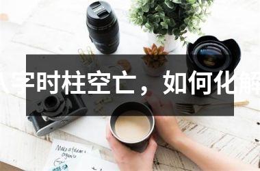 <h3>八字时柱空亡，如何化解？