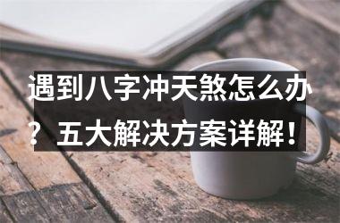 <h3>遇到八字冲天煞怎么办？五大解决方案详解！