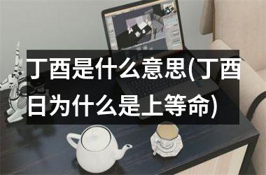 <h3>丁酉是什么意思(丁酉日为什么是上等命)
