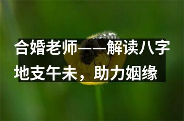 合婚老师——解读八字地支午未，助力姻缘