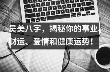 <h3>吴美八字，揭秘你的事业、财运、爱情和健康运势！