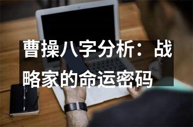 <h3>曹操八字分析：战略家的命运密码