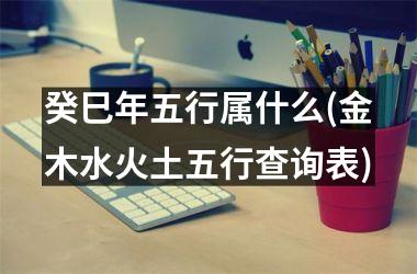 <h3>癸巳年五行属什么(金木水火土五行查询表)