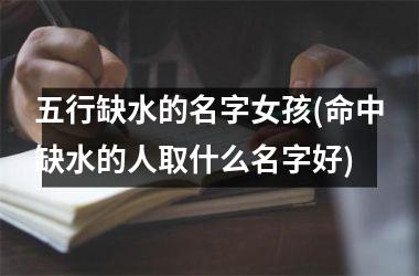 <h3>五行缺水的名字女孩(命中缺水的人取什么名字好)